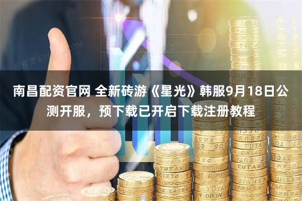 南昌配资官网 全新砖游《星光》韩服9月18日公测开服，预下载已开启下载注册教程