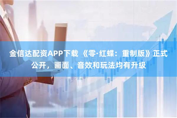 金信达配资APP下载 《零·红蝶:重制版》正式公开,画面、音效和玩法均有升级