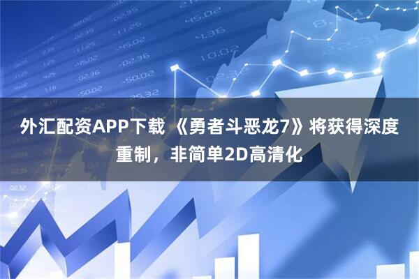 外汇配资APP下载 《勇者斗恶龙7》将获得深度重制，非简单2D高清化