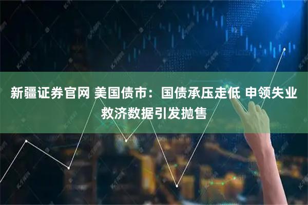 新疆证券官网 美国债市:国债承压走低 申领失业救济数据引发抛售