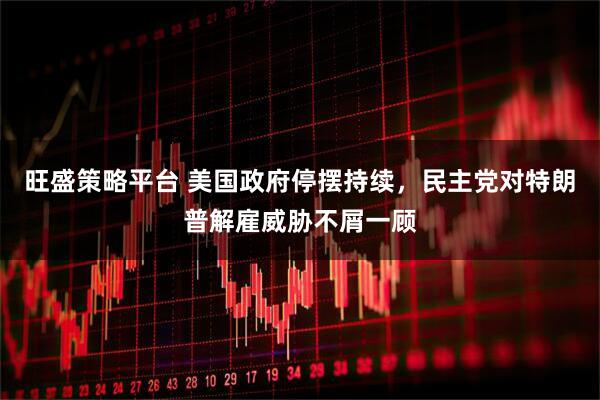 旺盛策略平台 美国政府停摆持续，民主党对特朗普解雇威胁不屑一顾