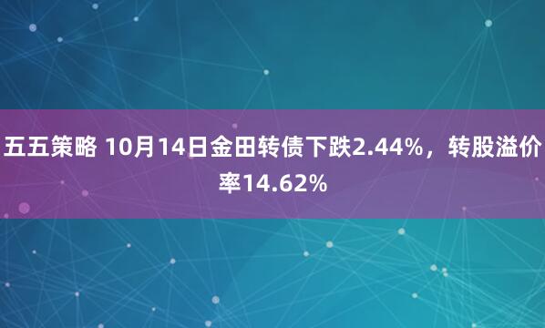 五五策略 10月14日金田转债下跌2.44%,转股溢价率14.62%