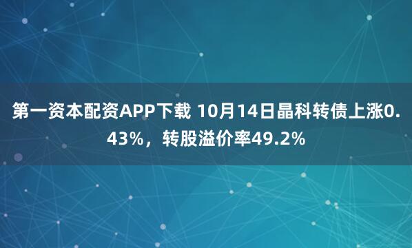 第一资本配资APP下载 10月14日晶科转债上涨0.43%,转股溢价率49.2%