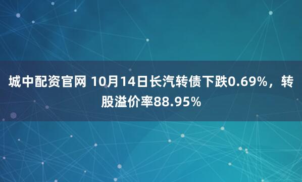城中配资官网 10月14日长汽转债下跌0.69%，转股溢价率88.95%