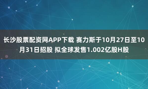 长沙股票配资网APP下载 赛力斯于10月27日至10月31日招股 拟全球发售1.002亿股H股