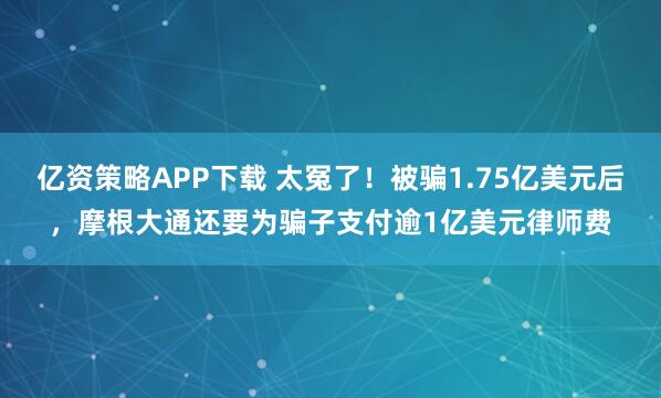 亿资策略APP下载 太冤了！被骗1.75亿美元后，摩根大通还要为骗子支付逾1亿美元律师费