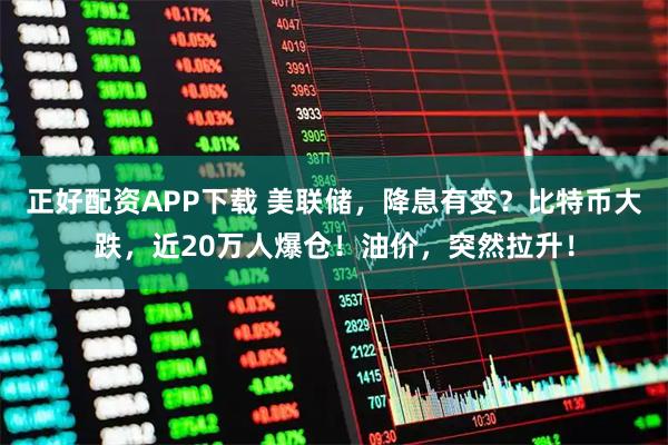 正好配资APP下载 美联储,降息有变?比特币大跌,近20万人爆仓!油价,突然拉升!