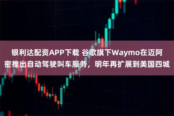 银利达配资APP下载 谷歌旗下Waymo在迈阿密推出自动驾驶叫车服务,明年再扩展到美国四城