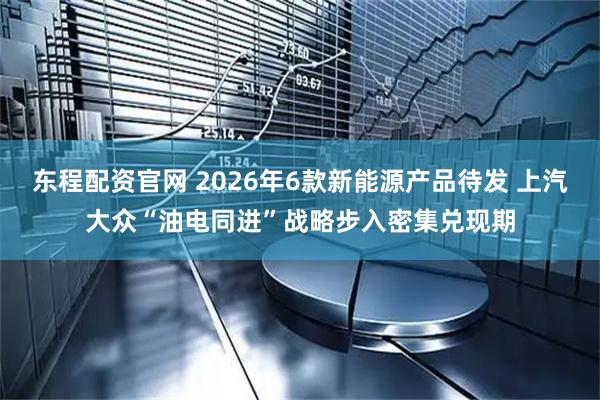 东程配资官网 2026年6款新能源产品待发 上汽大众“油电同进”战略步入密集兑现期