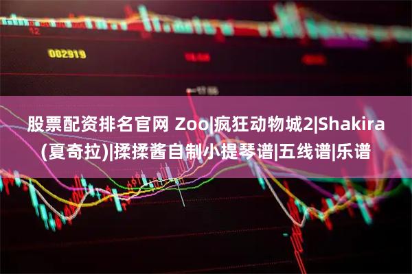 股票配资排名官网 Zoo|疯狂动物城2|Shakira(夏奇拉)|揉揉酱自制小提琴谱|五线谱|乐谱