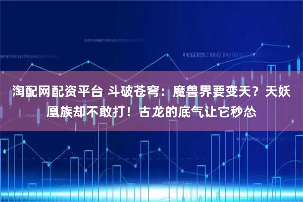 淘配网配资平台 斗破苍穹：魔兽界要变天？天妖凰族却不敢打！古龙的底气让它秒怂