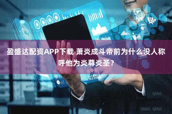 盈盛达配资APP下载 萧炎成斗帝前为什么没人称呼他为炎尊炎圣？