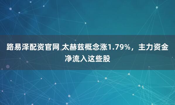 路易泽配资官网 太赫兹概念涨1.79%,主力资金净流入这些股