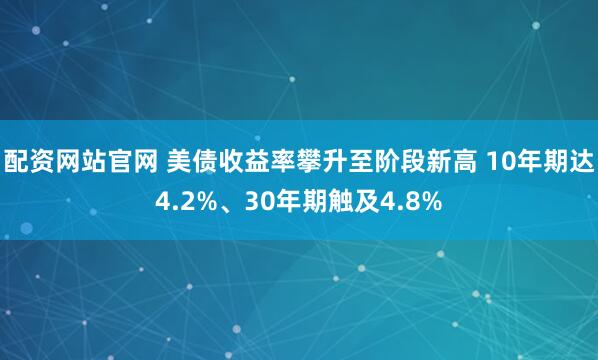 配资网站官网 美债收益率攀升至阶段新高 10年期达4.2%、30年期触及4.8%