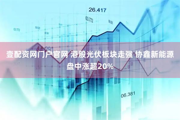 壹配资网门户官网 港股光伏板块走强 协鑫新能源盘中涨超20%