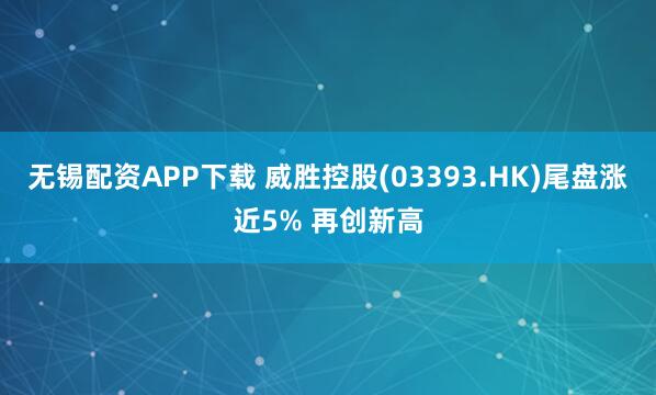 无锡配资APP下载 威胜控股(03393.HK)尾盘涨近5% 再创新高