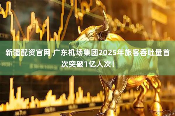 新疆配资官网 广东机场集团2025年旅客吞吐量首次突破1亿人次！