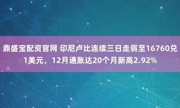 鼎盛宝配资官网 印尼卢比连续三日走弱至16760兑1美元，12月通胀达20个月新高2.92%