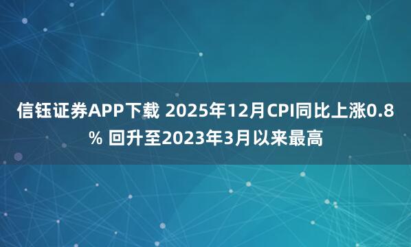 信钰证券APP下载 2025年12月CPI同比上涨0.8% 回升至2023年3月以来最高