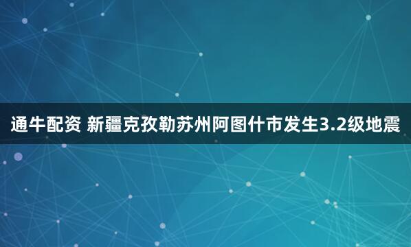 通牛配资 新疆克孜勒苏州阿图什市发生3.2级地震