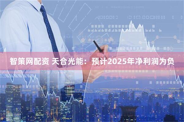 智策网配资 天合光能：预计2025年净利润为负