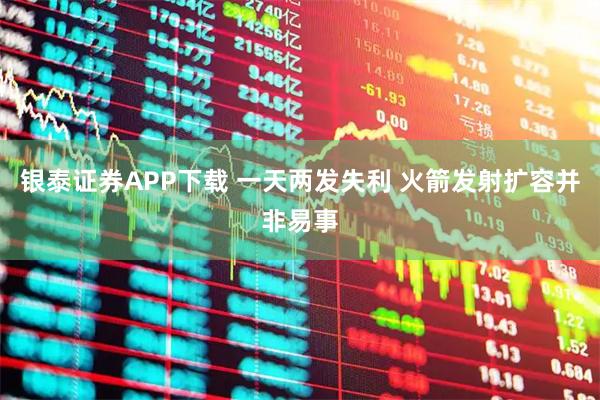 银泰证券APP下载 一天两发失利 火箭发射扩容并非易事