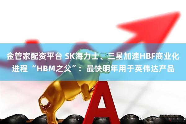 金管家配资平台 SK海力士、三星加速HBF商业化进程 “HBM之父”：最快明年用于英伟达产品