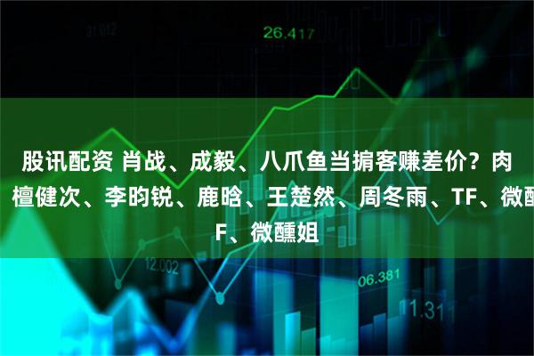 股讯配资 肖战、成毅、八爪鱼当掮客赚差价？肉丝、檀健次、李昀锐、鹿晗、王楚然、周冬雨、TF、微醺姐