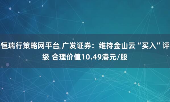 恒瑞行策略网平台 广发证券：维持金山云“买入”评级 合理价值10.49港元/股