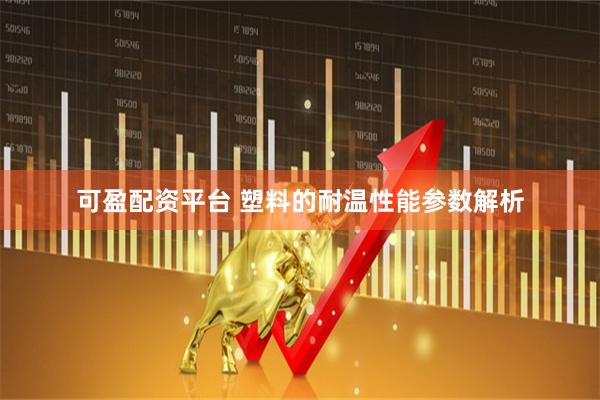 可盈配资平台 塑料的耐温性能参数解析
