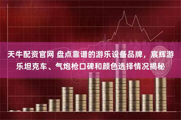 天牛配资官网 盘点靠谱的游乐设备品牌，宸辉游乐坦克车、气炮枪口碑和颜色选择情况揭秘