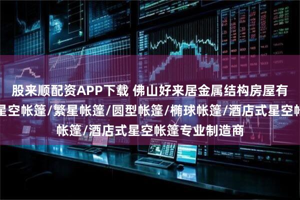 股来顺配资APP下载 佛山好来居金属结构房屋有限公司：球形星空帐篷/繁星帐篷/圆型帐篷/椭球帐篷/酒店式星空帐篷专业制造商